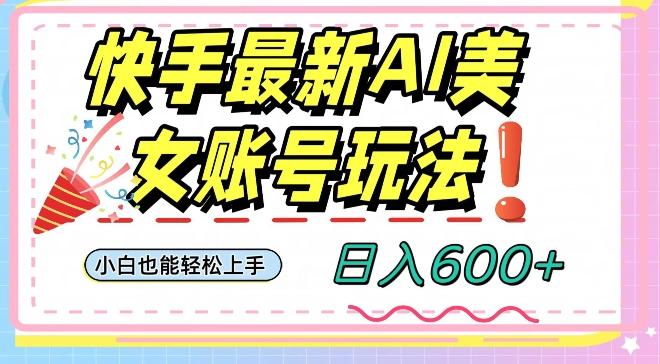 快手AI美女号最新玩法，日入600+小白级别教程【揭秘】-一新网创