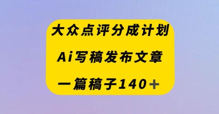 大众点评创作者分成计划，AI写稿发布文章，一篇文章收益140＋-一新网创