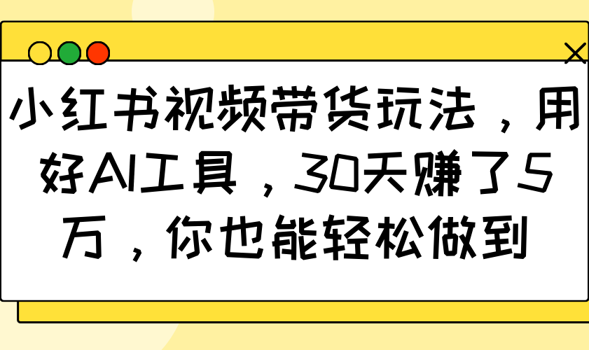 小红书视频带货玩法，用好AI工具，30天赚了5万，你也能轻松做到-一新网创