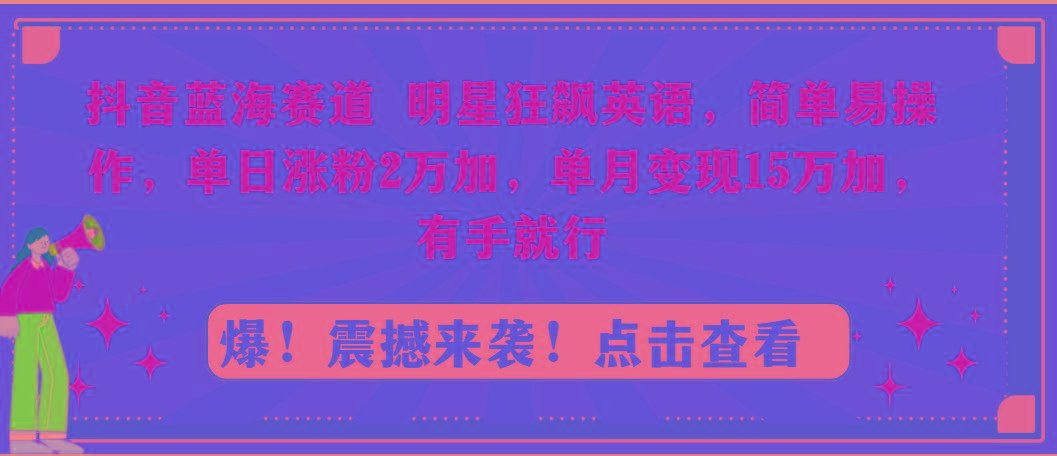 抖音蓝海赛道，明星狂飙英语，简单易操作，单日涨粉2万加，单月变现15万...-一新网创