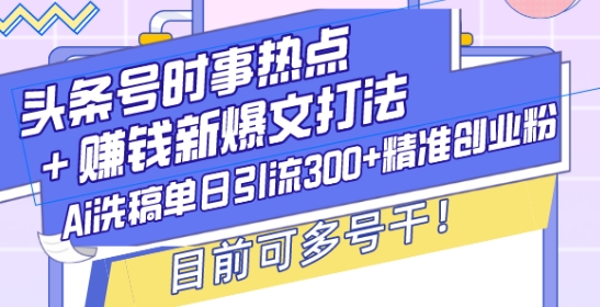 头条号时事热点+赚钱新爆文打法，Ai洗稿单日引流300+精准创业粉，目前可多号干【揭秘】-一新网创