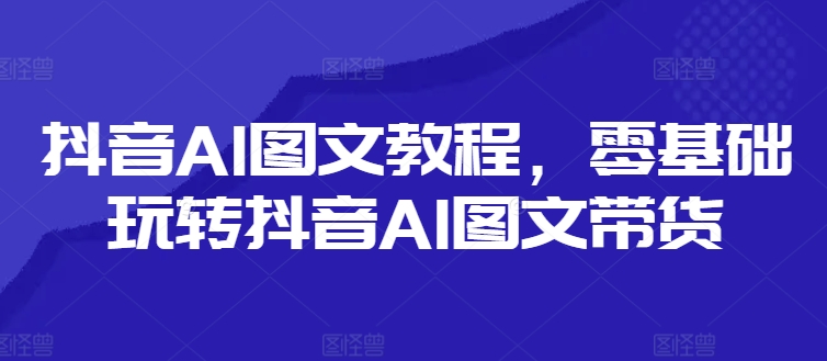 抖音AI图文教程，零基础玩转抖音AI图文带货-一新网创