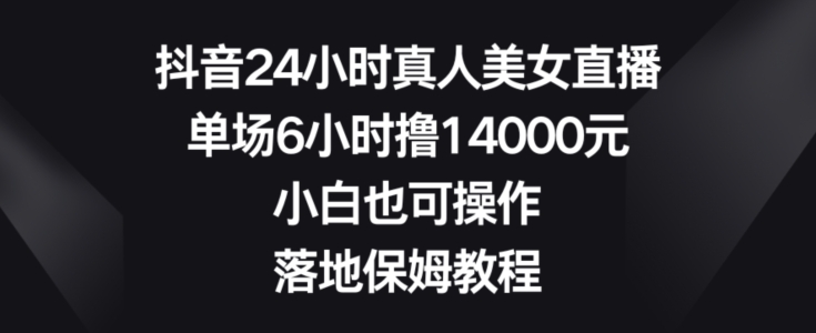 抖音24小时真人美女直播，单场6小时撸14000元，小白也可操作，落地保姆教程【揭秘】-一新网创