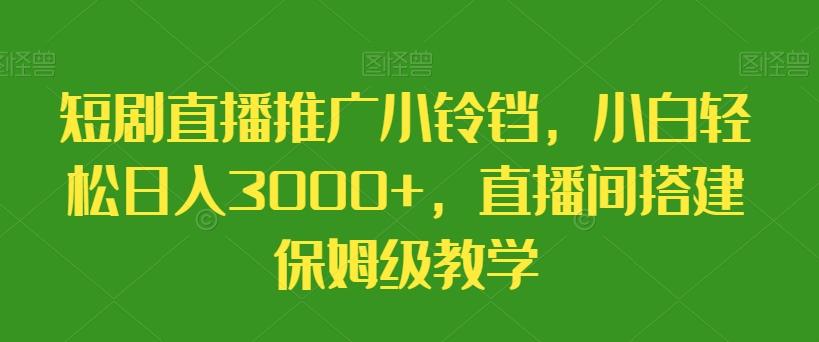 短剧直播推广小铃铛，小白轻松日入3000+，直播间搭建保姆级教学-一新网创