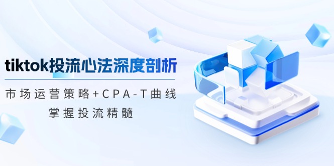 tiktok投流心法深度剖析：市场运营策略+CPA-T曲线，掌握投流精髓-一新网创