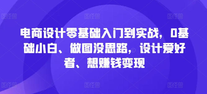 电商设计零基础入门到实战，0基础小白、做图没思路，设计爱好者、想赚钱变现-一新网创