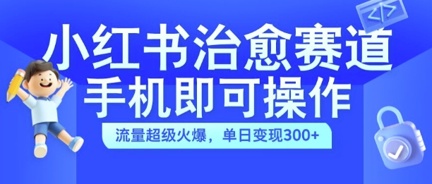 小红书治愈视频赛道，手机即可操作，流量超级火爆，单日变现300+【揭秘】-一新网创