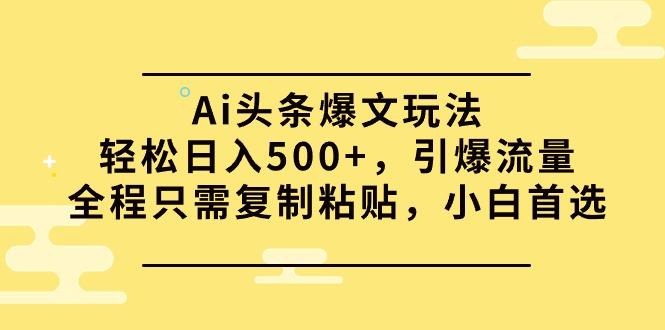 (9853期)Ai头条爆文玩法，轻松日入500+，引爆流量全程只需复制粘贴，小白首选-一新网创