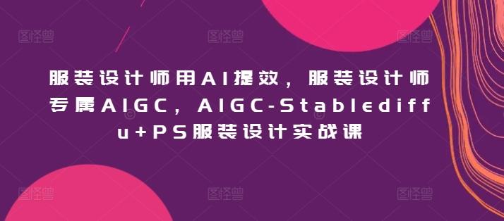 服装设计师用AI提效，服装设计师专属AIGC，AIGC-Stablediffu+PS服装设计实战课-一新网创