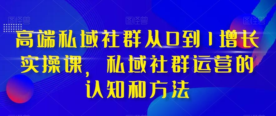 高端私域社群从0到1增长实操课，私域社群运营的认知和方法-一新网创