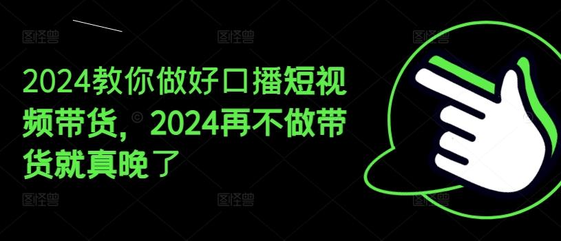2024教你做好口播短视频带货，2024再不做带货就真晚了-一新网创