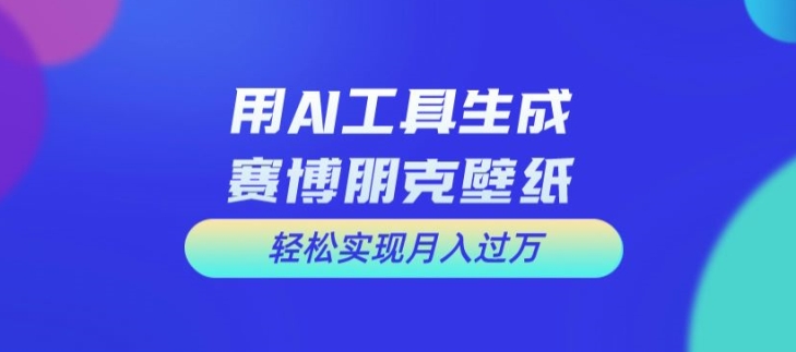 用AI工具设计赛博朋克壁纸，轻松实现月入万+【揭秘】-一新网创