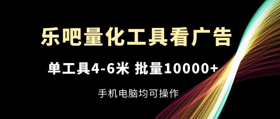 乐吧量化工具看广告，单工具4-6米，批量10000+，手机电脑均可操作-一新网创