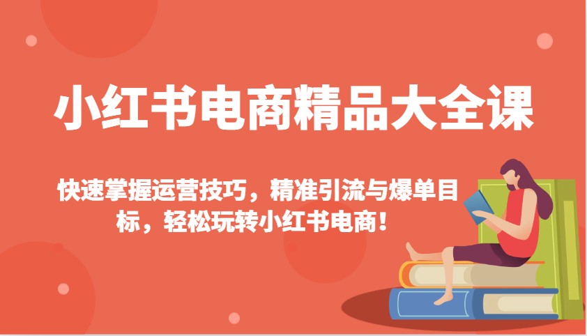 小红书电商精品大全课：快速掌握运营技巧，精准引流与爆单目标，轻松玩转小红书电商！-一新网创