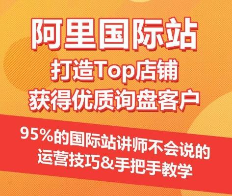 【阿里国际站】打造Top店铺&获得优质询盘客户，​95%的国际站讲师不会说的运营技巧-一新网创