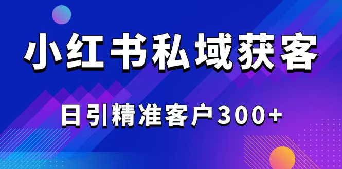 2025最新小红书平台引流获客截流自热玩法讲解，日引精准客户300+-一新网创