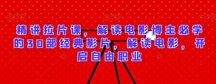 精讲拉片课，解读电影博主必学的30部经典影片，解读电影，开启自由职业-一新网创