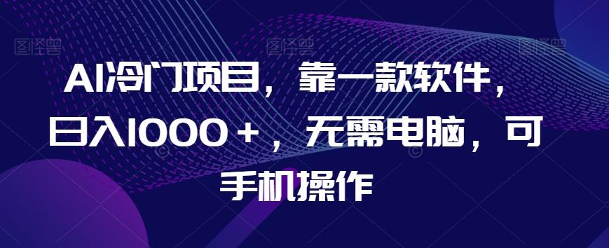AI冷门项目，靠一款软件，日入1000＋，无需电脑，可手机操作【揭秘】-一新网创