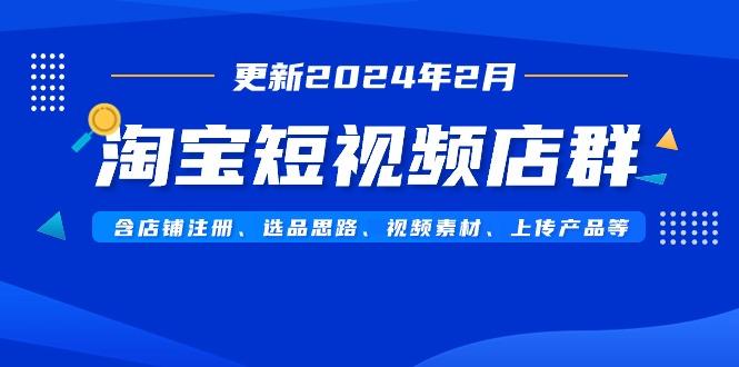 淘宝短视频店群(更新2024年2月)含店铺注册、选品思路、视频素材、上传...-一新网创