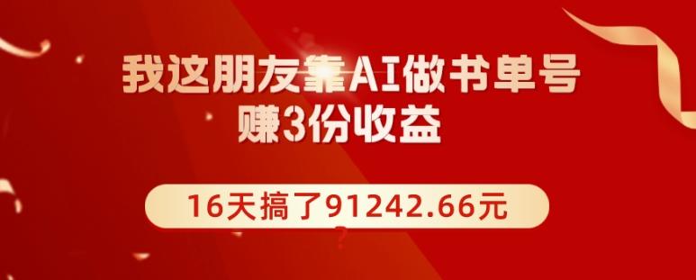 我这朋友靠AI做书单号，赚3份收益，16天搞了91242.66元？-一新网创