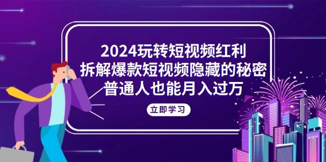 2024玩转短视频红利，拆解爆款短视频隐藏的秘密，普通人也能月入过万-一新网创