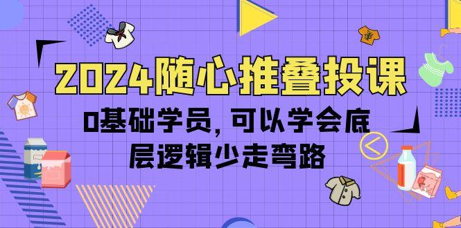 (10017期)2024随心推叠投课，0基础学员，可以学会底层逻辑少走弯路(14节)-一新网创