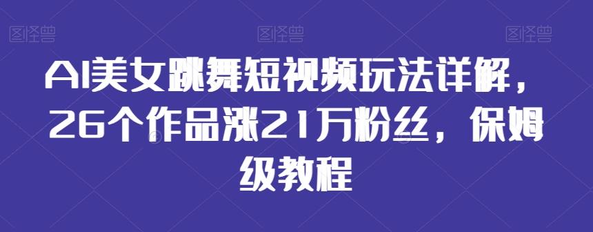 AI美女跳舞短视频玩法详解，26个作品涨21万粉丝，保姆级教程【揭秘】-一新网创