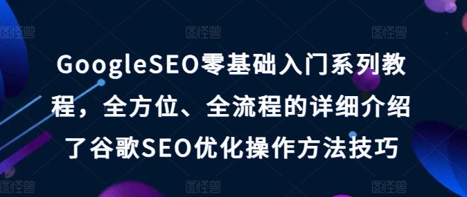 GoogleSEO零基础入门系列教程，全方位、全流程的详细介绍了谷歌SEO优化操作方法技巧-一新网创
