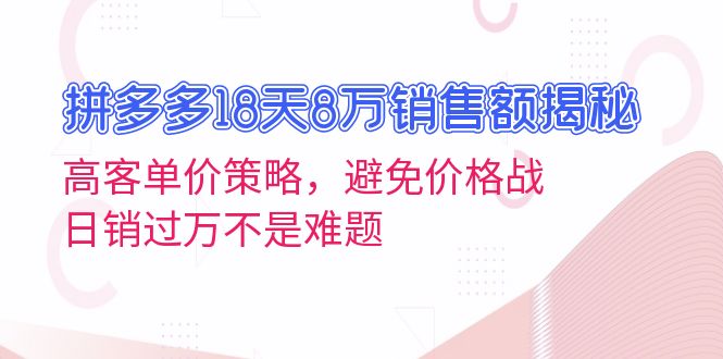 拼多多18天8万销售额揭秘：高客单价策略，避免价格战，日销过万不是难题-一新网创