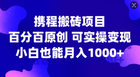 携程搬砖项目，百分百原创，可实操变现，新手小白月入1k+【揭秘】-一新网创