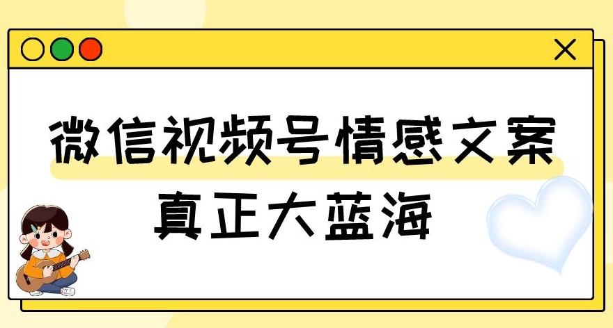 视频号情感文案，真正大蓝海，简单操作，新手小白轻松上手（教程+素材）【揭秘】-一新网创