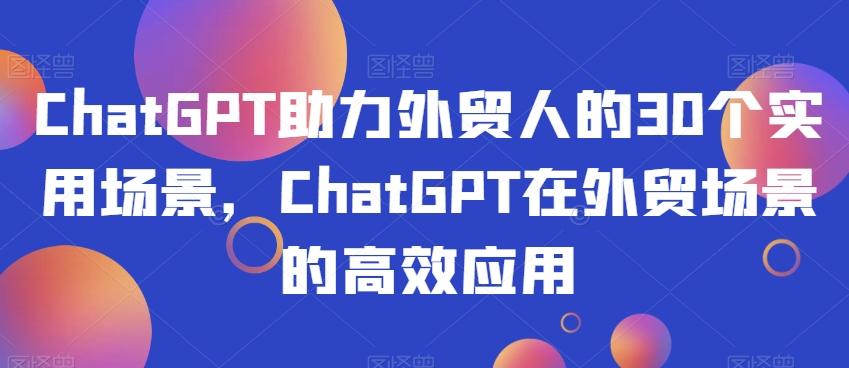 ChatGPT助力外贸人的30个实用场景，ChatGPT在外贸场景的高效应用-一新网创