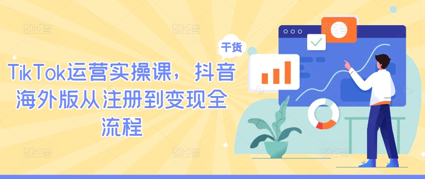 TikTok运营实操课，抖音海外版从注册到变现全流程-一新网创