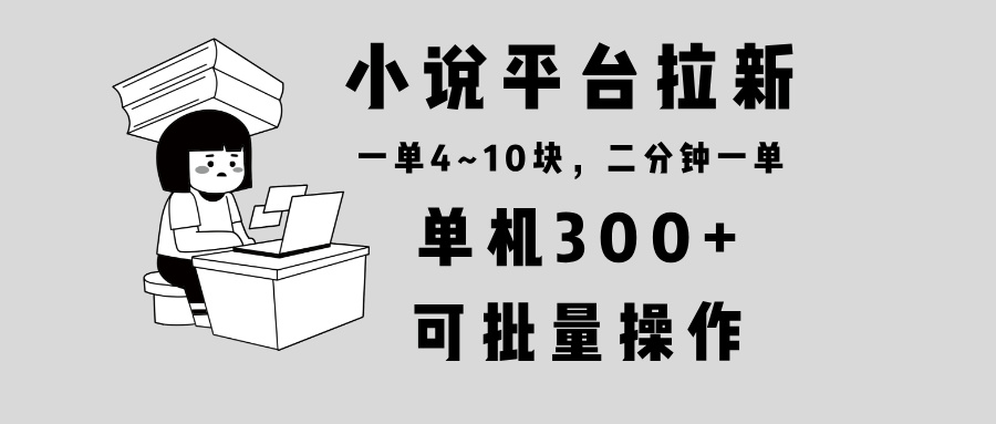 小说平台拉新，单机300+，两分钟一单4~10块，操作简单可批量。-一新网创