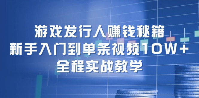 游戏发行人赚钱秘籍：新手入门到单条视频10W+，全程实战教学-一新网创