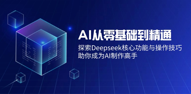 AI从零基础到精通：探索Deepseek核心功能与操作技巧，助你成为AI制作高手-一新网创