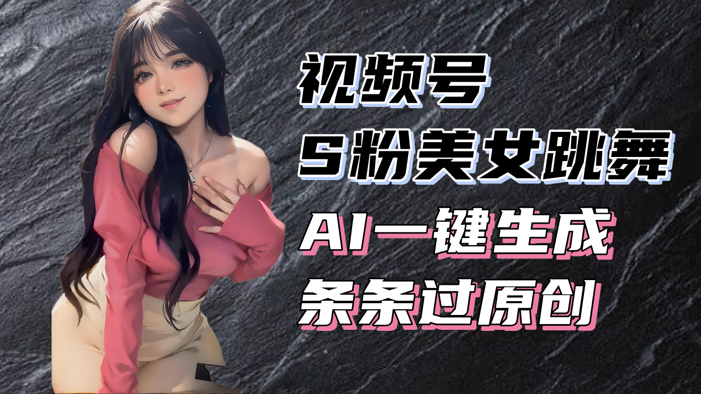 揭秘视频号S粉美女跳舞赛道，一键生成原创视频，收益翻倍！-一新网创