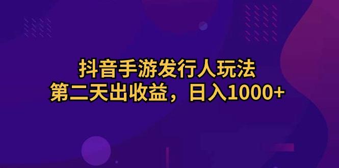 抖音手游发行人玩法，第二天出收益，日入1000+-一新网创