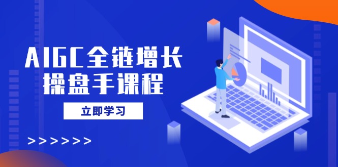 AIGC全链增长操盘手课程，从AI基础到私有化应用，轻松驾驭AI助力营销-一新网创