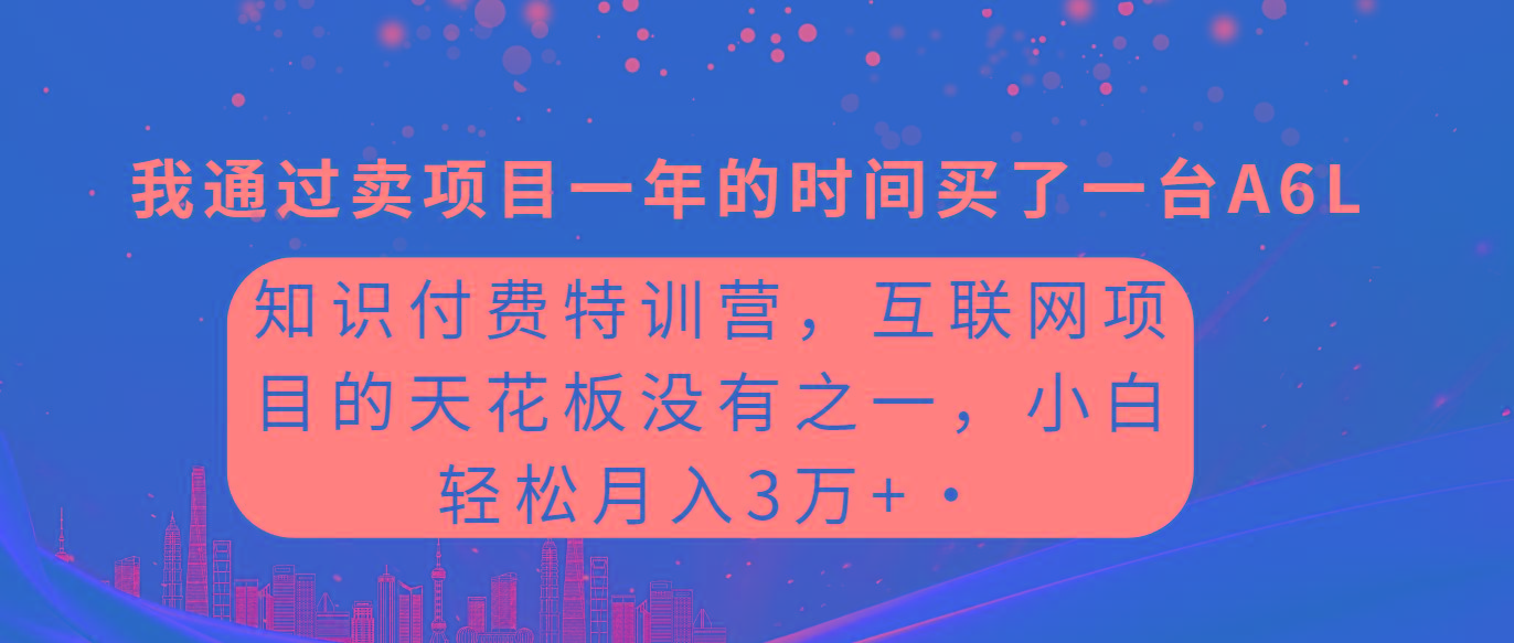(9469期)知识付费特训营，互联网项目的天花板，没有之一，小白轻轻松松月入三万+-一新网创