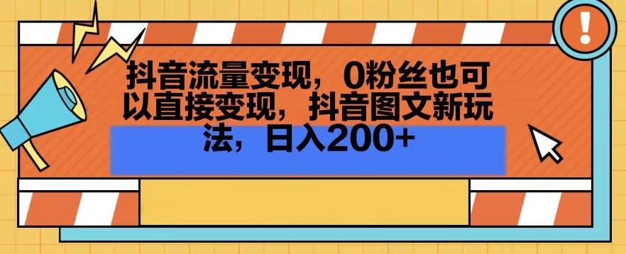 抖音流量变现，0粉丝也可以直接变现，抖音图文新玩法，日入200+【揭秘】-一新网创