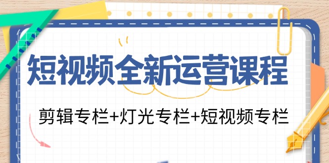 短视频全新运营课程：剪辑专栏+灯光专栏+短视频专栏(23节课)-一新网创
