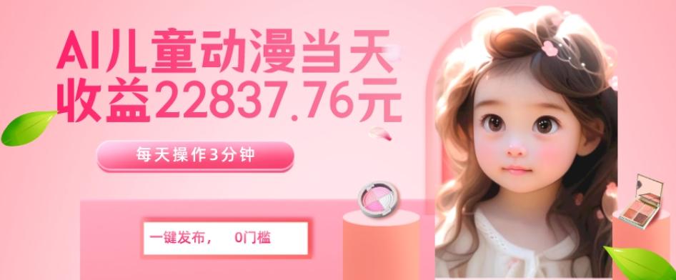 AI儿童动漫、当天收益22837.76元？每天仅需3分钟、无脑搬运、一键生成-一新网创