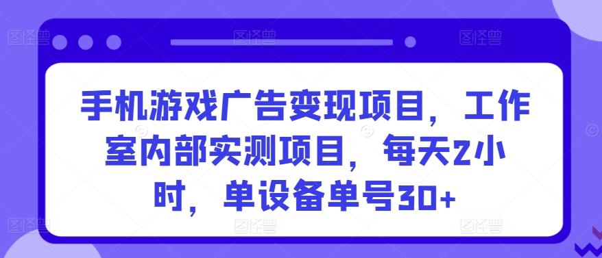 手机游戏广告变现项目，工作室内部实测项目，每天2小时，单设备单号30+【揭秘】-一新网创