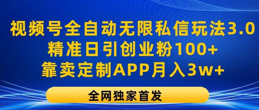 视频号全自动无限私信玩法3.0，精准日引创业粉100+，靠卖定制APP月入3w+-一新网创