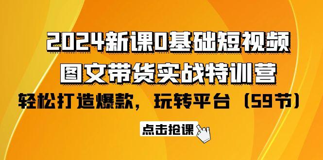 (9911期)2024新课0基础短视频+图文带货实战特训营：玩转平台，轻松打造爆款(59节)-一新网创