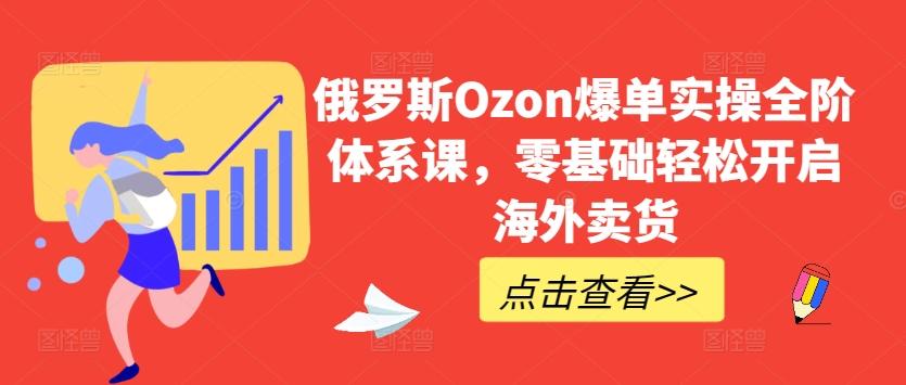俄罗斯Ozon爆单实操全阶体系课，零基础轻松开启海外卖货-一新网创