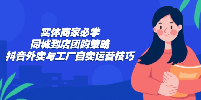 实体商家必学：同城到店团购策略：抖音外卖与工厂自卖运营技巧-一新网创