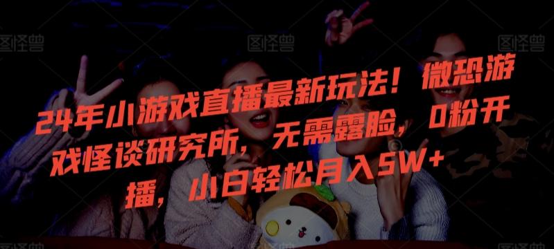 24年小游戏直播最新玩法！微恐游戏怪谈研究所，无需露脸，0粉开播，小白轻松月入5W+【揭秘】-一新网创