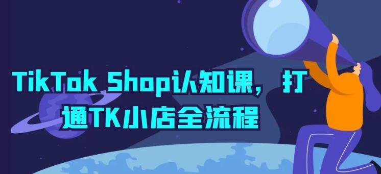 TikTok Shop认知课，打通TK小店全流程-一新网创